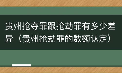 贵州抢夺罪跟抢劫罪有多少差异（贵州抢劫罪的数额认定）