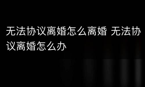 无法协议离婚怎么离婚 无法协议离婚怎么办