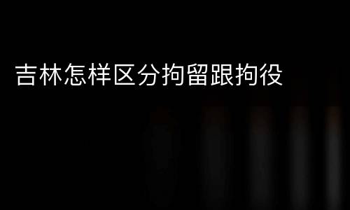 吉林怎样区分拘留跟拘役