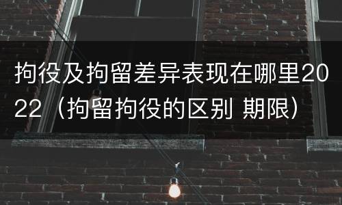 拘役及拘留差异表现在哪里2022（拘留拘役的区别 期限）