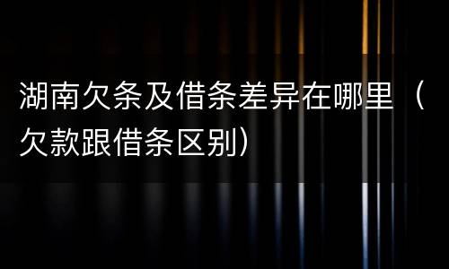 湖南欠条及借条差异在哪里（欠款跟借条区别）