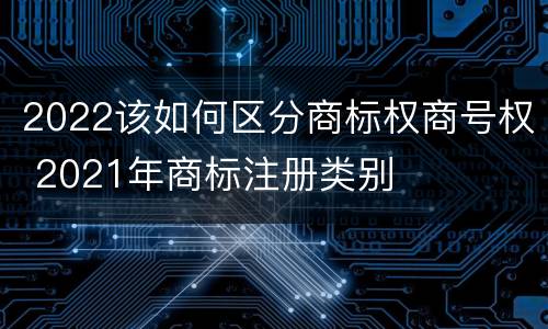 2022该如何区分商标权商号权 2021年商标注册类别