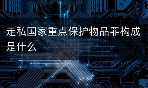走私国家重点保护物品罪构成是什么