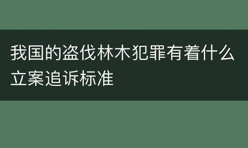 我国的盗伐林木犯罪有着什么立案追诉标准