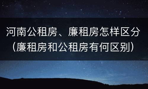 河南公租房、廉租房怎样区分（廉租房和公租房有何区别）