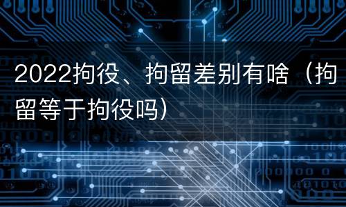 2022拘役、拘留差别有啥（拘留等于拘役吗）