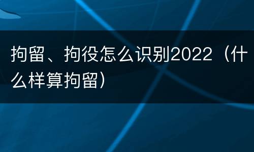 拘留、拘役怎么识别2022（什么样算拘留）