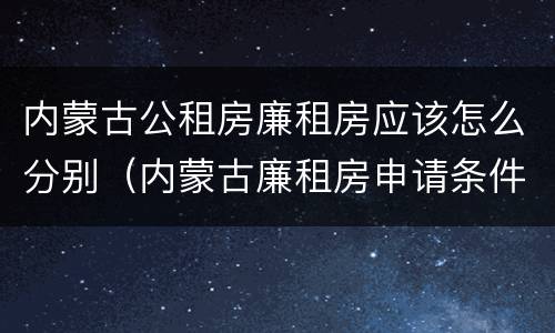 内蒙古公租房廉租房应该怎么分别（内蒙古廉租房申请条件）