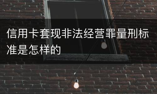 信用卡套现非法经营罪量刑标准是怎样的