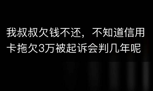 我叔叔欠钱不还，不知道信用卡拖欠3万被起诉会判几年呢