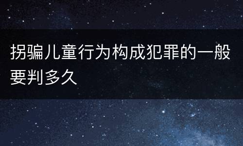 拐骗儿童行为构成犯罪的一般要判多久