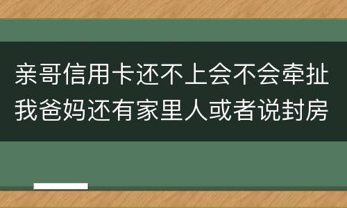 亲哥信用卡还不上会不会牵扯我爸妈还有家里人或者说封房不让住了