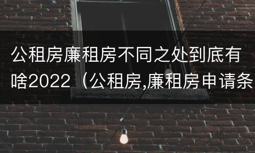 公租房廉租房不同之处到底有啥2022（公租房,廉租房申请条件）