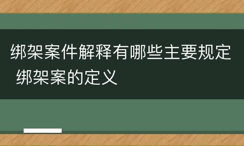绑架案件解释有哪些主要规定 绑架案的定义