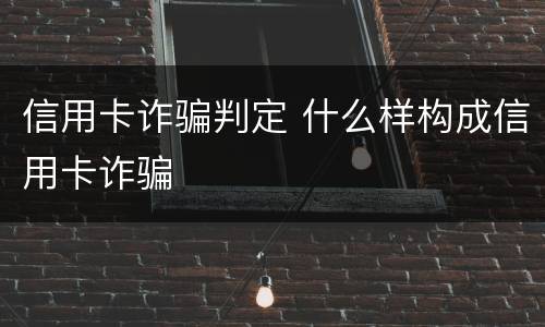 信用卡诈骗判定 什么样构成信用卡诈骗