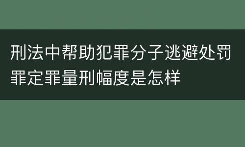 刑法中帮助犯罪分子逃避处罚罪定罪量刑幅度是怎样