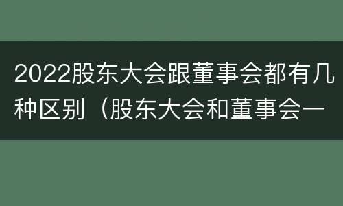 2022股东大会跟董事会都有几种区别（股东大会和董事会一样吗）