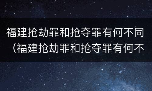 福建抢劫罪和抢夺罪有何不同（福建抢劫罪和抢夺罪有何不同呢）