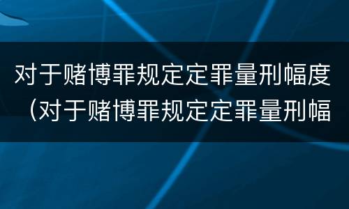 对于赌博罪规定定罪量刑幅度（对于赌博罪规定定罪量刑幅度是多少）
