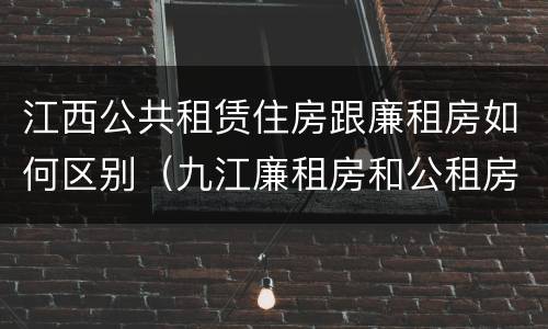 江西公共租赁住房跟廉租房如何区别（九江廉租房和公租房的区别）