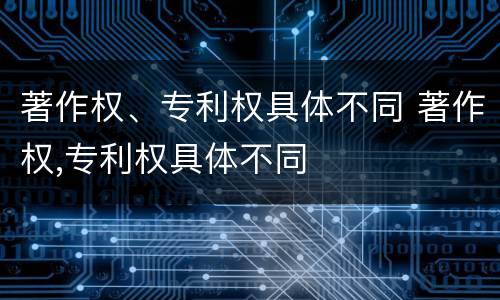 著作权、专利权具体不同 著作权,专利权具体不同