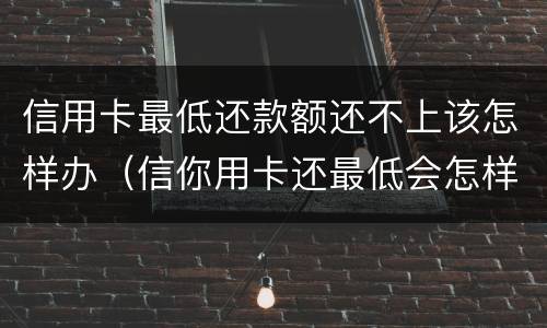 信用卡最低还款额还不上该怎样办（信你用卡还最低会怎样）