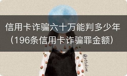 信用卡诈骗六十万能判多少年（196条信用卡诈骗罪金额）