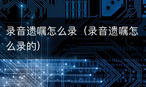 录音遗嘱怎么录（录音遗嘱怎么录的）