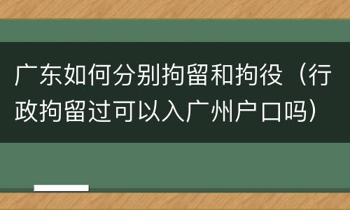 广东如何分别拘留和拘役（行政拘留过可以入广州户口吗）