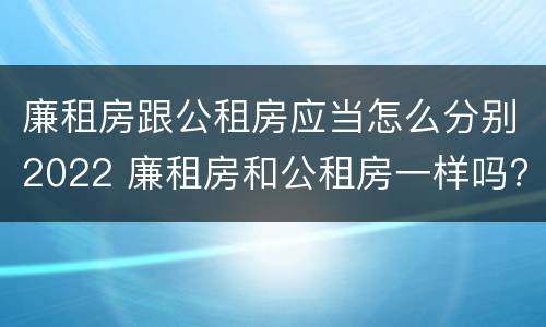 廉租房跟公租房应当怎么分别2022 廉租房和公租房一样吗?