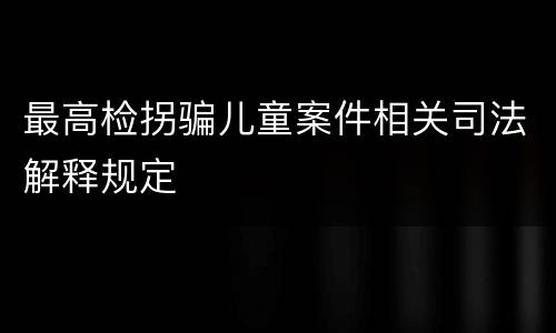最高检拐骗儿童案件相关司法解释规定