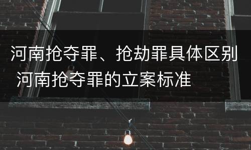 河南抢夺罪、抢劫罪具体区别 河南抢夺罪的立案标准