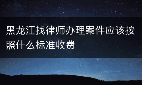 黑龙江找律师办理案件应该按照什么标准收费