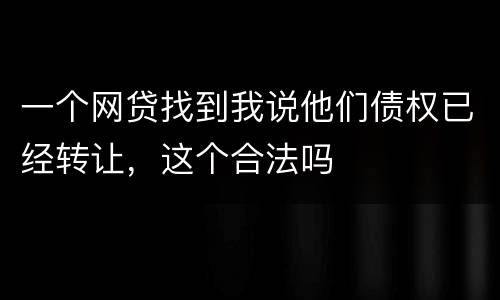 一个网贷找到我说他们债权已经转让，这个合法吗