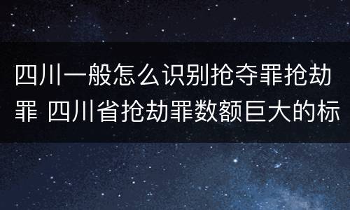 四川一般怎么识别抢夺罪抢劫罪 四川省抢劫罪数额巨大的标准