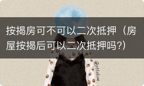 按揭房可不可以二次抵押（房屋按揭后可以二次抵押吗?）