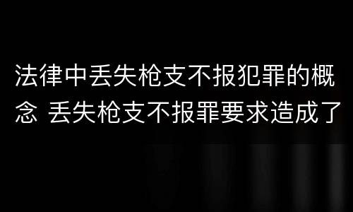 法律中丢失枪支不报犯罪的概念 丢失枪支不报罪要求造成了严重后果的才构成犯罪