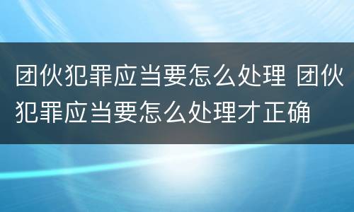 团伙犯罪应当要怎么处理 团伙犯罪应当要怎么处理才正确