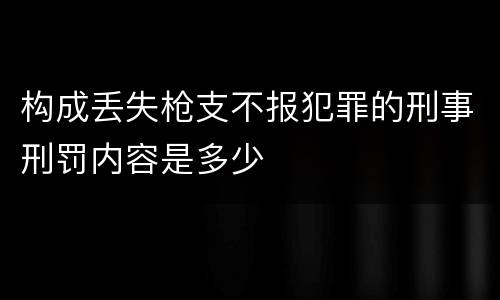 构成丢失枪支不报犯罪的刑事刑罚内容是多少