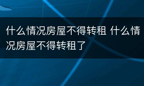 什么情况房屋不得转租 什么情况房屋不得转租了