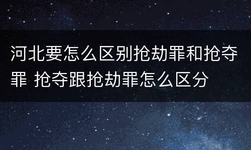 河北要怎么区别抢劫罪和抢夺罪 抢夺跟抢劫罪怎么区分