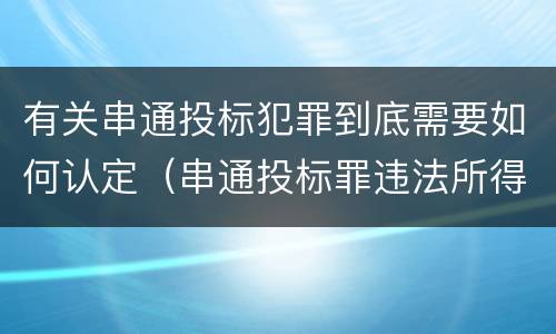 有关串通投标犯罪到底需要如何认定（串通投标罪违法所得如何认定）