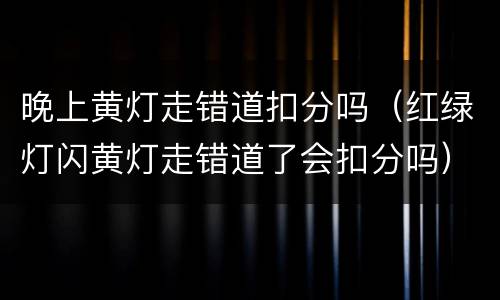 晚上黄灯走错道扣分吗（红绿灯闪黄灯走错道了会扣分吗）