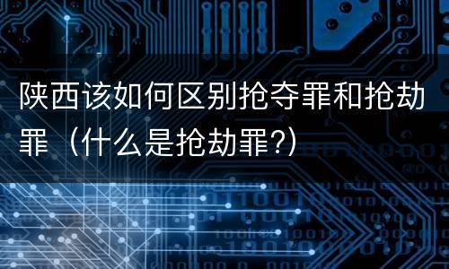 陕西该如何区别抢夺罪和抢劫罪（什么是抢劫罪?）