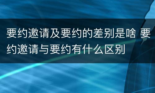 要约邀请及要约的差别是啥 要约邀请与要约有什么区别