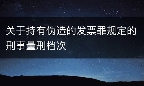 关于持有伪造的发票罪规定的刑事量刑档次