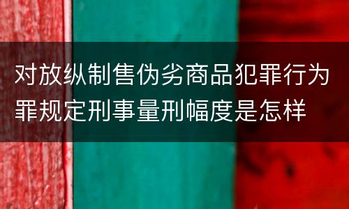 对放纵制售伪劣商品犯罪行为罪规定刑事量刑幅度是怎样