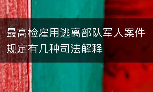 最高检雇用逃离部队军人案件规定有几种司法解释