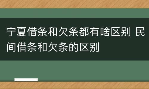 宁夏借条和欠条都有啥区别 民间借条和欠条的区别