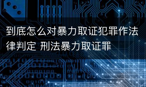 到底怎么对暴力取证犯罪作法律判定 刑法暴力取证罪